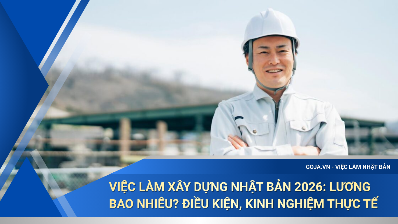 Việc làm xây dựng Nhật Bản 2026: Lương bao nhiêu? Điều kiện, Kinh nghiệm thực tế